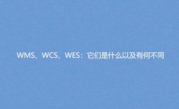 WMS、WCS、WES：它們是什么以及有何不同